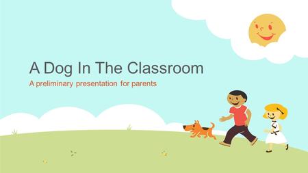 A Dog In The Classroom A preliminary presentation for parents.