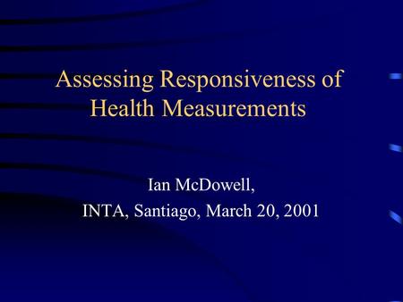 Assessing Responsiveness of Health Measurements Ian McDowell, INTA, Santiago, March 20, 2001.