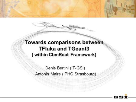 Towards comparisons between TFluka and TGeant3 ( within CbmRoot Framework) Denis Bertini (IT-GSI) Antonin Maire (IPHC Strasbourg)