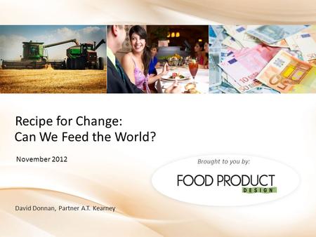 Brought to you by: David Donnan, Partner A.T. Kearney November 2012 Can We Feed the World? Recipe for Change: