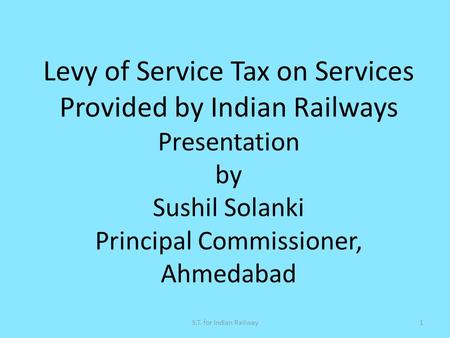 Levy of Service Tax on Services Provided by Indian Railways Presentation by Sushil Solanki Principal Commissioner, Ahmedabad S.T. for Indian Railway.