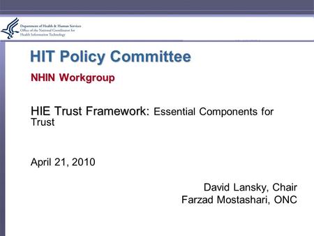 HIT Policy Committee NHIN Workgroup HIE Trust Framework: HIE Trust Framework: Essential Components for Trust April 21, 2010 David Lansky, Chair Farzad.