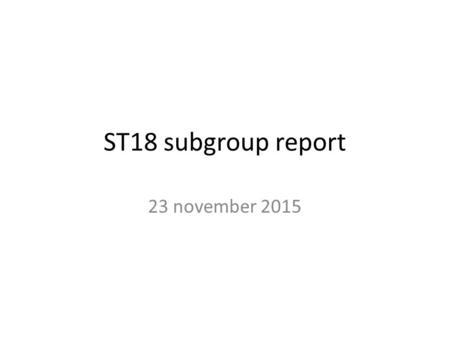 ST18 subgroup report 23 november 2015. ST 18 subgroup The ST18 subgroup, convened by the co-chairs, to: – Assess existing options, areas of agreement.