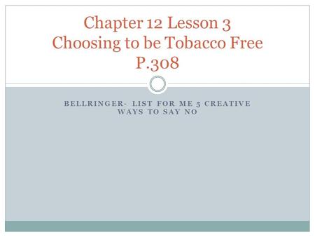 BELLRINGER- LIST FOR ME 5 CREATIVE WAYS TO SAY NO Chapter 12 Lesson 3 Choosing to be Tobacco Free P.308.