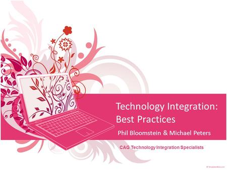 Technology Integration: Best Practices Phil Bloomstein & Michael Peters CAG Technology Integration Specialists.