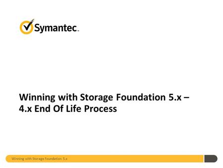 Winning with Storage Foundation 5.x – 4.x End Of Life Process Winning with Storage Foundation 5.x.