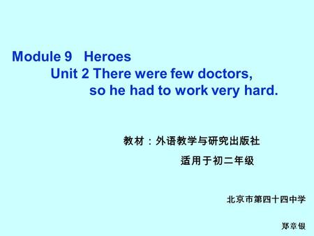Module 9 Heroes Unit 2 There were few doctors, so he had to work very hard. 教材：外语教学与研究出版社 适用于初二年级 北京市第四十四中学 郑章银.