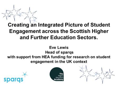 Creating an Integrated Picture of Student Engagement across the Scottish Higher and Further Education Sectors. Eve Lewis Head of sparqs with support from.