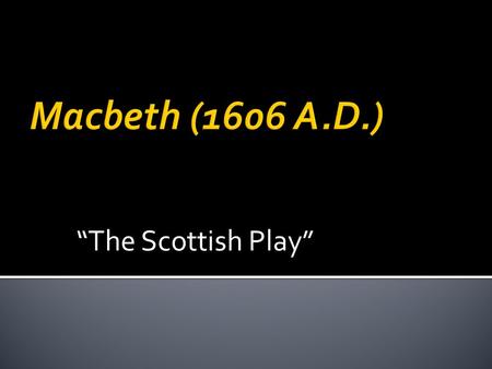 “The Scottish Play”.  11 th century Scotland  Based on Holinshed’s History titled Chronicles of England, Scotland, and Ireland  Shakespeare takes history.