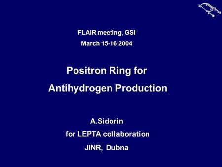 FLAIR meeting, GSI March 15-16 2004 Positron Ring for Antihydrogen Production A.Sidorin for LEPTA collaboration JINR, Dubna.