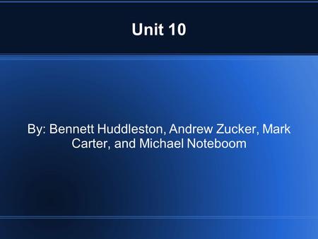 Unit 10 By: Bennett Huddleston, Andrew Zucker, Mark Carter, and Michael Noteboom.
