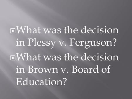  What was the decision in Plessy v. Ferguson?  What was the decision in Brown v. Board of Education?