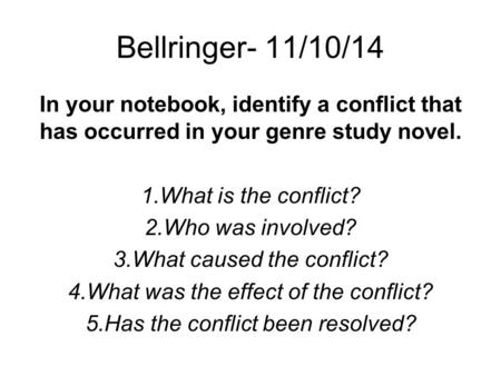 Bellringer- 11/10/14 In your notebook, identify a conflict that has occurred in your genre study novel. 1.What is the conflict? 2.Who was involved? 3.What.