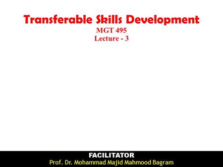 Transferable Skills Development MGT 495 Lecture - 3 FACILITATOR Prof. Dr. Mohammad Majid Mahmood Bagram.