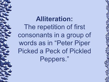 Alliteration: The repetition of first consonants in a group of words as in “Peter Piper Picked a Peck of Pickled Peppers.”