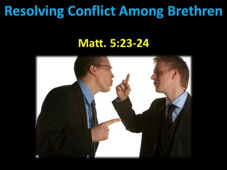 Resolving Conflict Among Brethren Matt. 5:23-24. Resolving Conflict Among Brethren “Therefore if you bring your gift to the altar, and there remember.