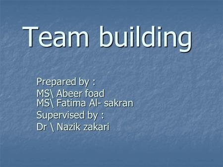 Team building Prepared by : MS\ Abeer foad MS\ Fatima Al- sakran Supervised by : Dr \ Nazik zakari.