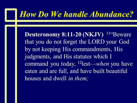 How Do We handle Abundance? n n Deuteronomy 8:11-20 (NKJV) 11 “Beware that you do not forget the LORD your God by not keeping His commandments, His judgments,