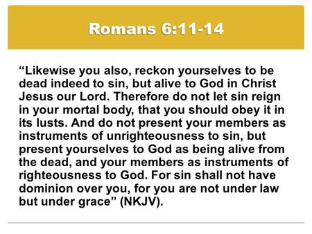 Romans 6:11-14 “Likewise you also, reckon yourselves to be dead indeed to sin, but alive to God in Christ Jesus our Lord. Therefore do not let sin reign.