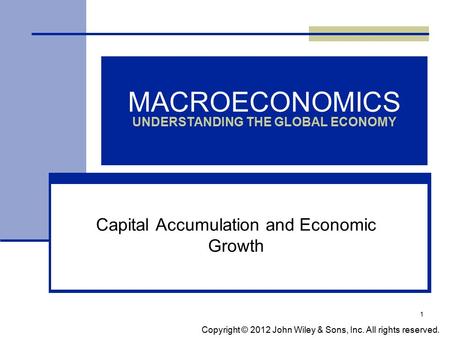 1 MACROECONOMICS UNDERSTANDING THE GLOBAL ECONOMY Capital Accumulation and Economic Growth Copyright © 2012 John Wiley & Sons, Inc. All rights reserved.