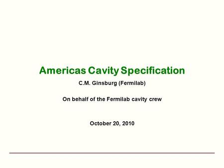 Americas Cavity Specification C.M. Ginsburg (Fermilab) On behalf of the Fermilab cavity crew October 20, 2010.