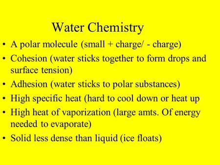 Water Chemistry A polar molecule (small + charge/ - charge) Cohesion (water sticks together to form drops and surface tension) Adhesion (water sticks to.