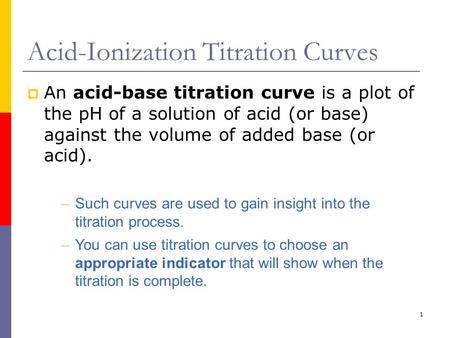 1 Acid-Ionization Titration Curves  An acid-base titration curve is a plot of the pH of a solution of acid (or base) against the volume of added base.