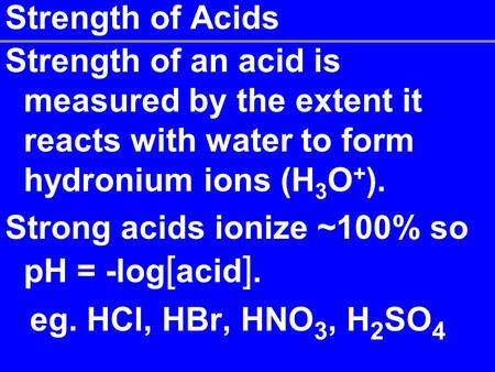 Strength of Acids Strength of an acid is measured by the extent it reacts with water to form hydronium ions (H 3 O + ). Strong acids ionize ~100% so pH.