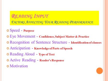 R EADING I NPUT F ACTORS A FFECTING Y OUR R EADING P ERFORMANCE Speed - Purpose Eye Movement - Confidence, Subject Matter & Practice Recognition of Sentence.