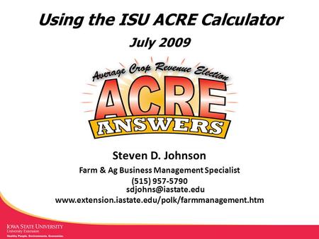 Using the ISU ACRE Calculator July 2009 Steven D. Johnson Farm & Ag Business Management Specialist (515) 957-5790