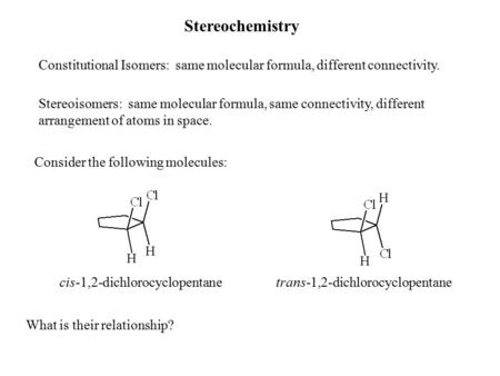 Stereochemistry Constitutional Isomers: same molecular formula, different connectivity. Stereoisomers: same molecular formula, same connectivity, different.