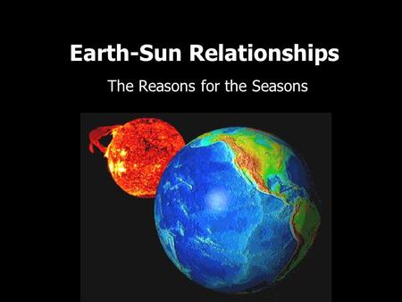 Earth-Sun Relationships The Reasons for the Seasons.