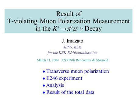 Result of T-violating Muon Polarization Measurement in the K + →  0  + Decay J. Imazato IPNS, KEK for the KEK-E246 collaboration March 21, 2004 XXXIXth.
