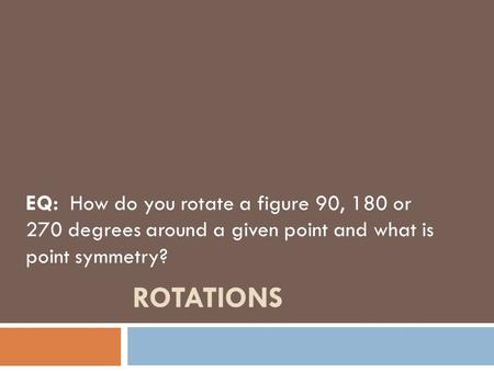 EQ: How do you rotate a figure 90, 180 or 270 degrees around a given point and what is point symmetry? Rotations.