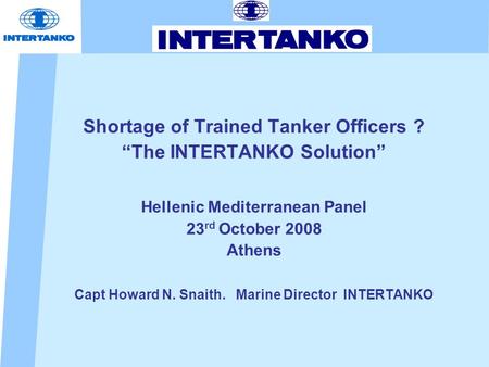 Shortage of Trained Tanker Officers ? “The INTERTANKO Solution” Hellenic Mediterranean Panel 23 rd October 2008 Athens Capt Howard N. Snaith. Marine Director.