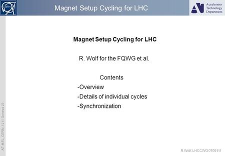 AT-MEL, CERN, 1211 Geneva 23 R.Wolf-LHCCWG 0709111 Magnet Setup Cycling for LHC R. Wolf for the FQWG et al. Contents -Overview -Details of individual cycles.