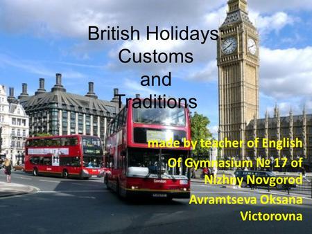 British Holidays: Customs and Traditions made by teacher of English Of Gymnasium № 17 of Nizhny Novgorod Avramtseva Oksana Victorovna.