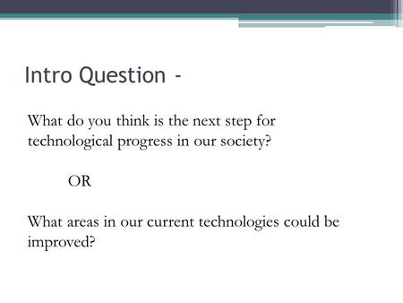 Intro Question - What do you think is the next step for technological progress in our society? OR What areas in our current technologies could be improved?