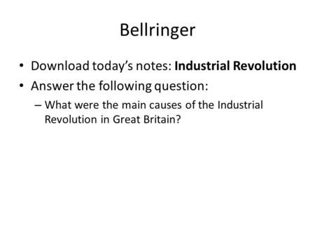 Bellringer Download today’s notes: Industrial Revolution Answer the following question: – What were the main causes of the Industrial Revolution in Great.