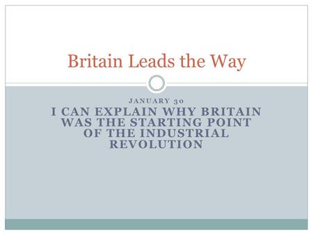 JANUARY 30 I CAN EXPLAIN WHY BRITAIN WAS THE STARTING POINT OF THE INDUSTRIAL REVOLUTION Britain Leads the Way.