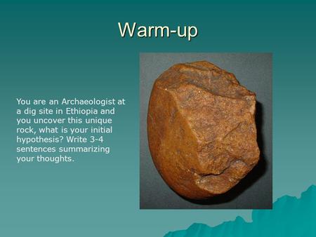Warm-up You are an Archaeologist at a dig site in Ethiopia and you uncover this unique rock, what is your initial hypothesis? Write 3-4 sentences summarizing.