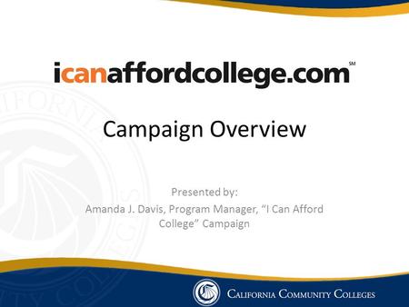 Campaign Overview Presented by: Amanda J. Davis, Program Manager, “I Can Afford College” Campaign.