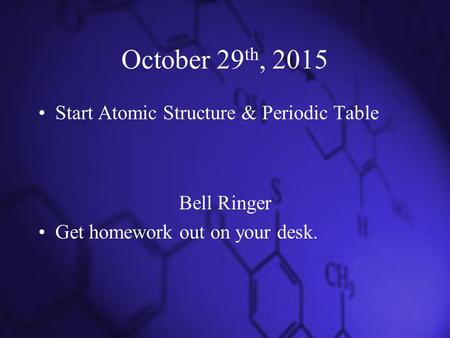 October 29 th, 2015 Start Atomic Structure & Periodic Table Bell Ringer Get homework out on your desk.