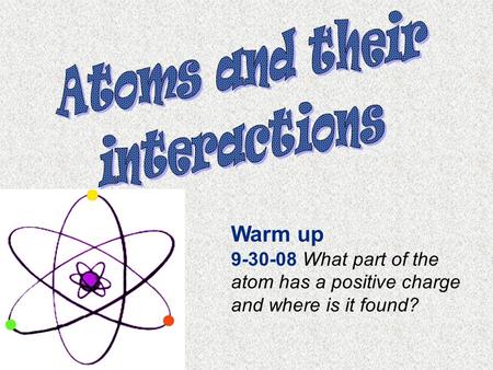 Warm up 9-30-08 What part of the atom has a positive charge and where is it found?