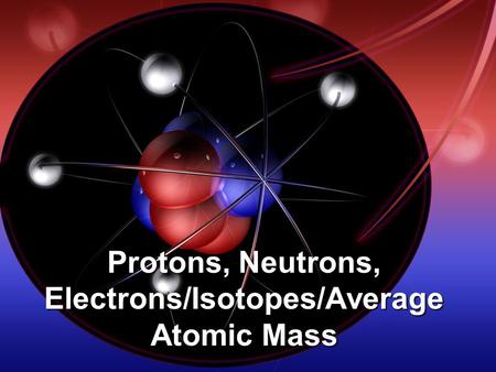 Protons, Neutrons, Electrons/Isotopes/Average Atomic Mass.