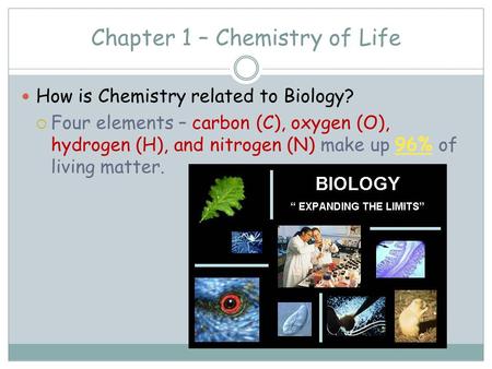 Chapter 1 – Chemistry of Life How is Chemistry related to Biology?  Four elements – carbon (C), oxygen (O), hydrogen (H), and nitrogen (N) make up 96%