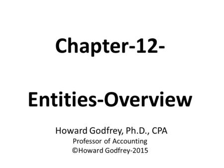 Chapter-12- Entities-Overview Howard Godfrey, Ph.D., CPA Professor of Accounting ©Howard Godfrey-2015.