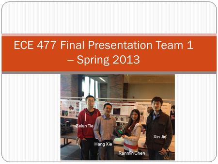 ECE 477 Final Presentation Team 1  Spring 2013 Zelun Tie Xin Jin Ranmin Chen Hang Xie.