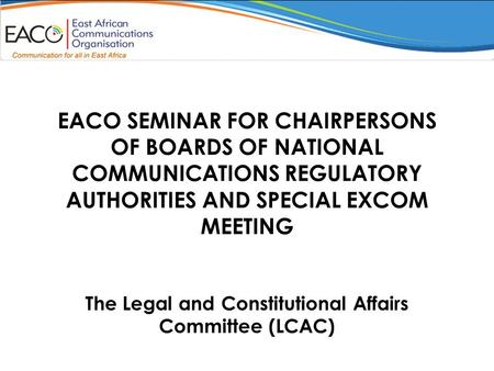 EACO SEMINAR FOR CHAIRPERSONS OF BOARDS OF NATIONAL COMMUNICATIONS REGULATORY AUTHORITIES AND SPECIAL EXCOM MEETING The Legal and Constitutional Affairs.
