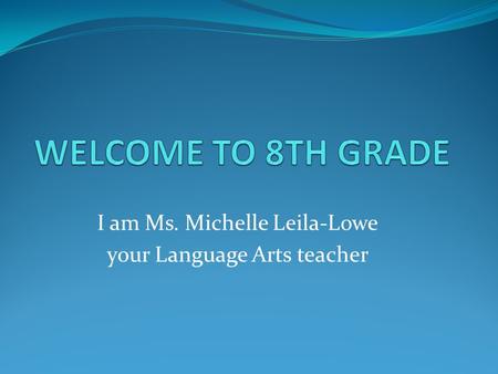 I am Ms. Michelle Leila-Lowe your Language Arts teacher.
